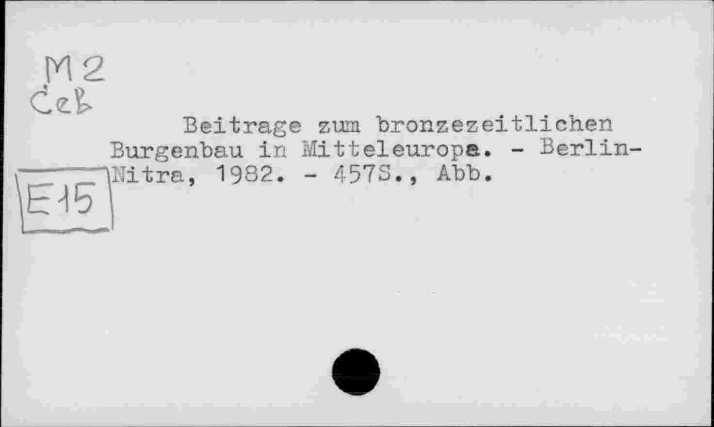 ﻿М2 de.?>
Beitrage zum bronzezeitlichen Burgenbau in Mitteleuropa. - Berlin-BNitra, 1982. - 457S., Abb.